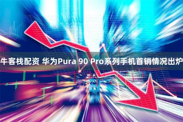 牛客栈配资 华为Pura 90 Pro系列手机首销情况出炉