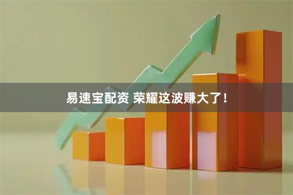 易速宝配资 荣耀这波赚大了！