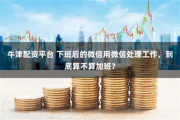 牛津配资平台 下班后的微信用微信处理工作，到底算不算加班？