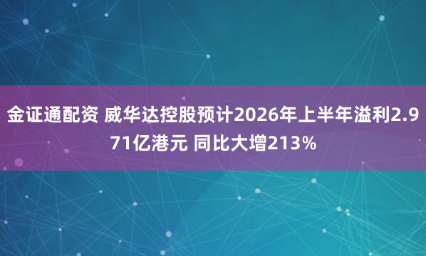 金证通配资 威华达控股预计2026年上半年溢利2.971亿港元 同比大增213%