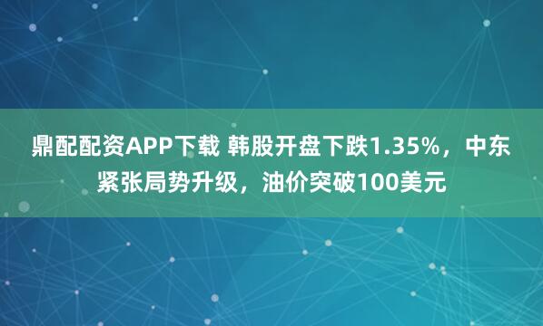 鼎配配资APP下载 韩股开盘下跌1.35%，中东紧张局势升级，油价突破100美元