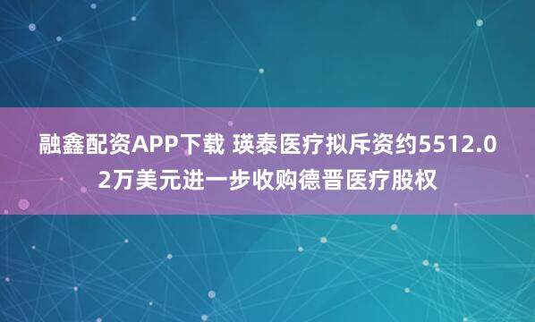 融鑫配资APP下载 瑛泰医疗拟斥资约5512.02万美元进一步收购德晋医疗股权