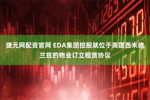 捷元网配资官网 EDA集团控股就位于英国西米德兰兹的物业订立租赁协议